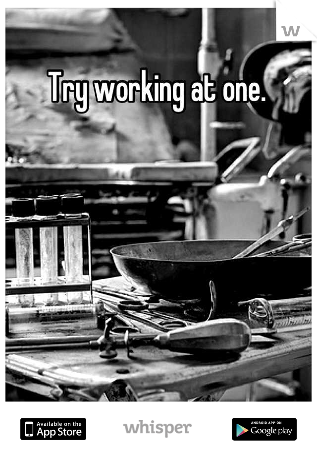 Try working at one. 