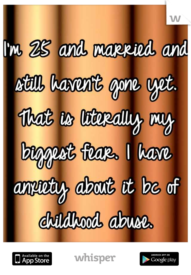 I'm 25 and married and still haven't gone yet. That is literally my biggest fear. I have anxiety about it bc of childhood abuse.