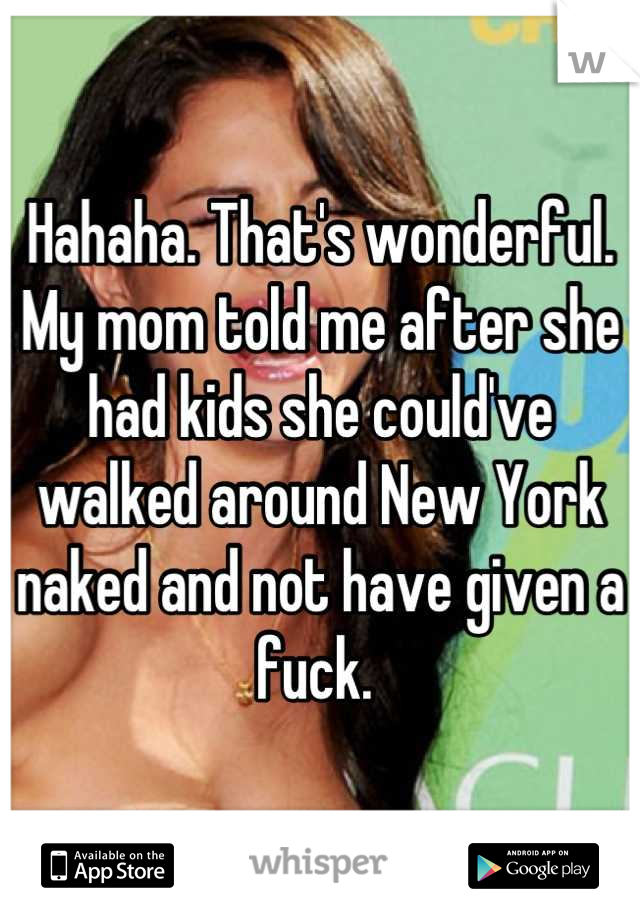 Hahaha. That's wonderful. My mom told me after she had kids she could've walked around New York naked and not have given a fuck. 
