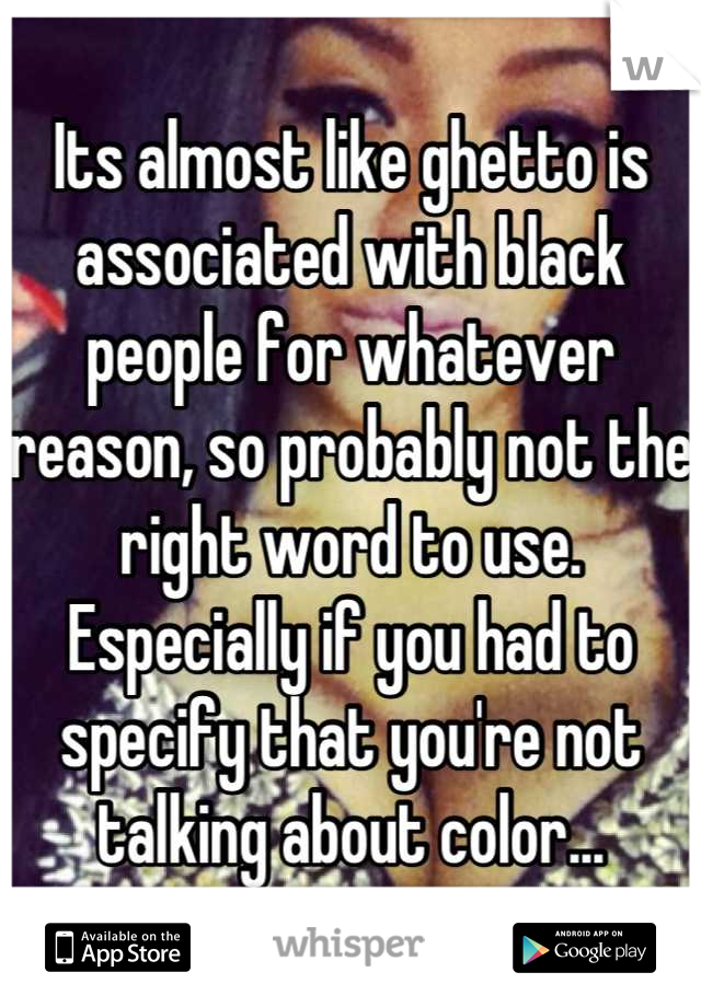 Its almost like ghetto is associated with black people for whatever reason, so probably not the right word to use. Especially if you had to specify that you're not talking about color...