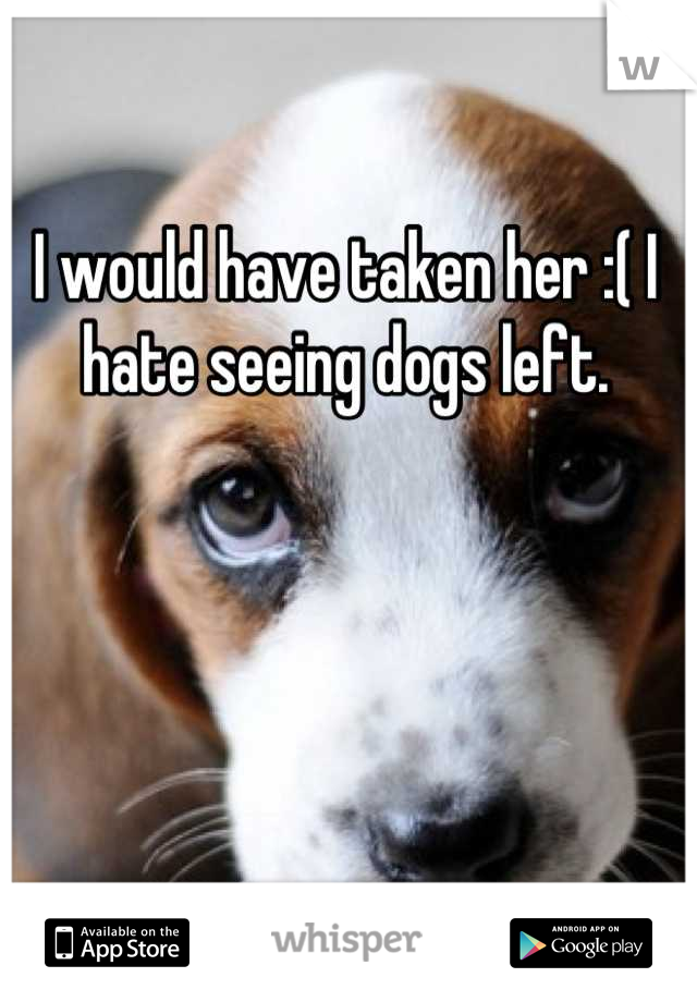 I would have taken her :( I hate seeing dogs left.