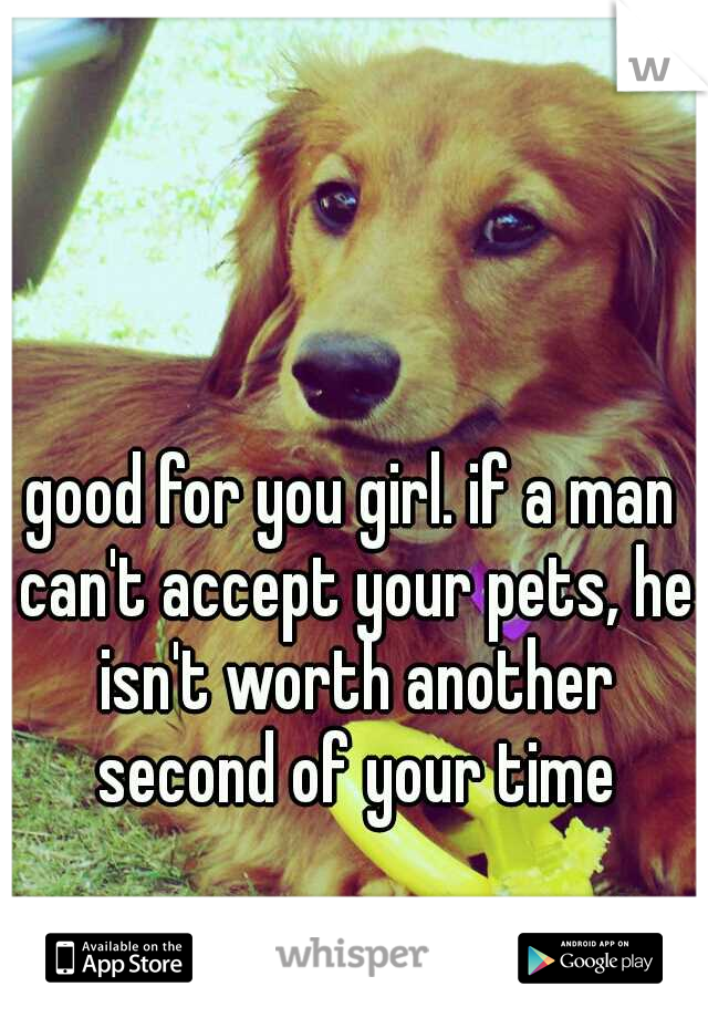 good for you girl. if a man can't accept your pets, he isn't worth another second of your time