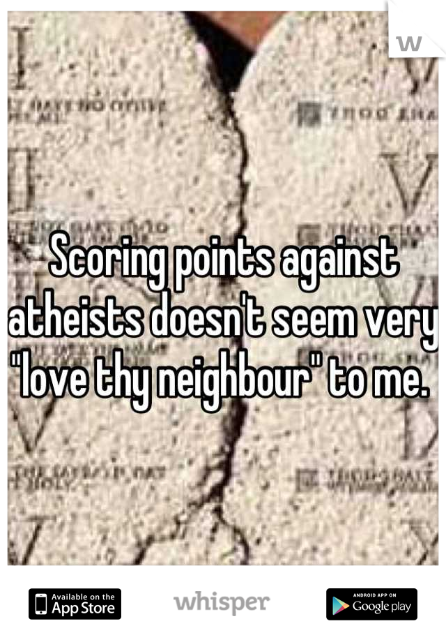 Scoring points against atheists doesn't seem very "love thy neighbour" to me. 