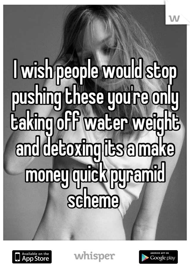 I wish people would stop pushing these you're only taking off water weight and detoxing its a make money quick pyramid scheme 