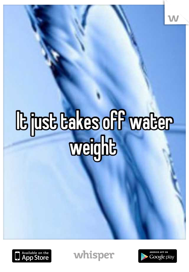 It just takes off water weight 