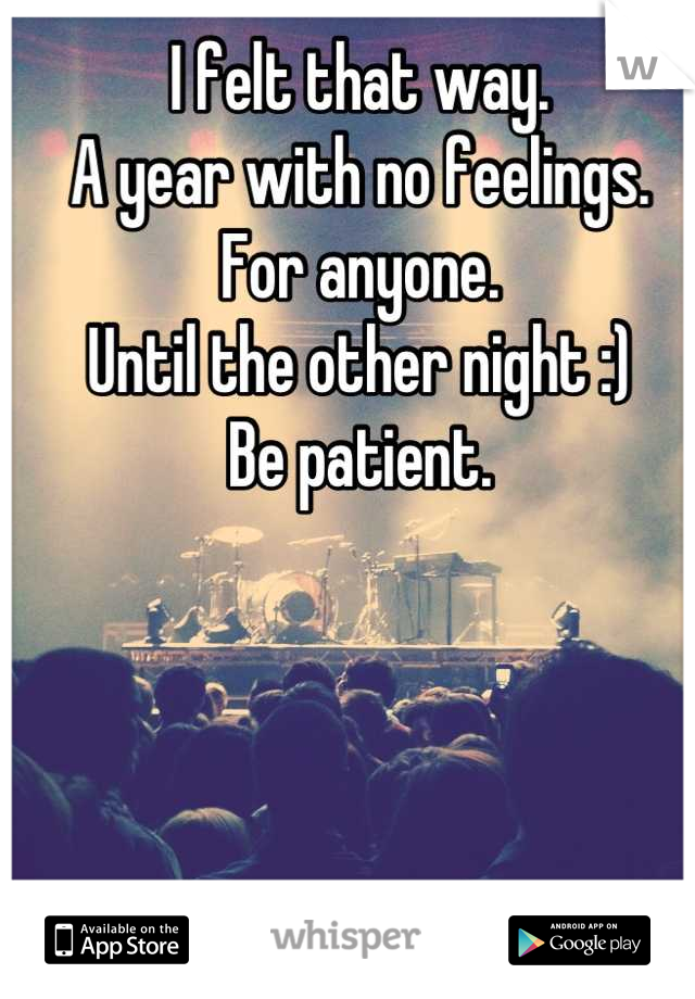 I felt that way.
A year with no feelings.
For anyone.
Until the other night :)
Be patient.