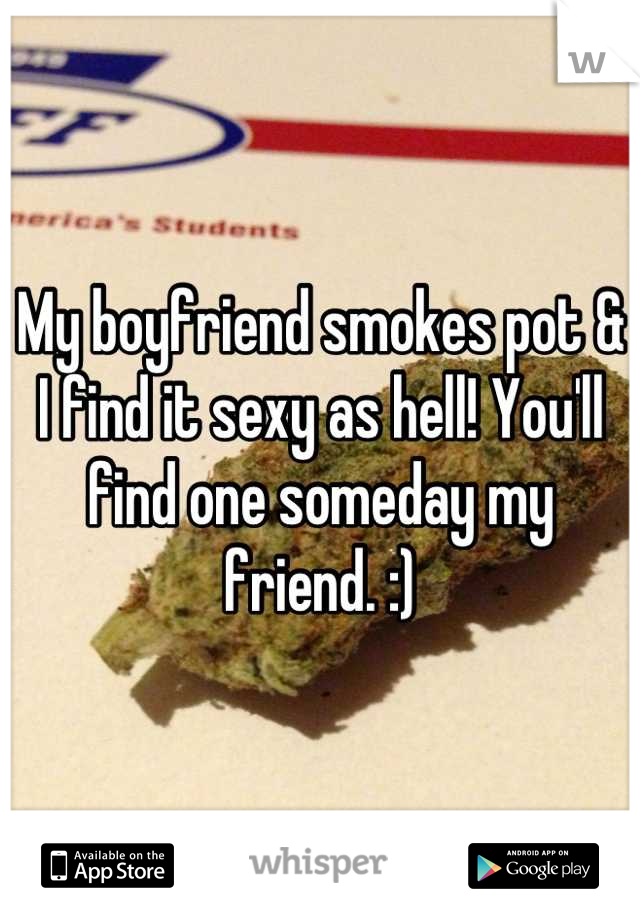 My boyfriend smokes pot & I find it sexy as hell! You'll find one someday my friend. :)