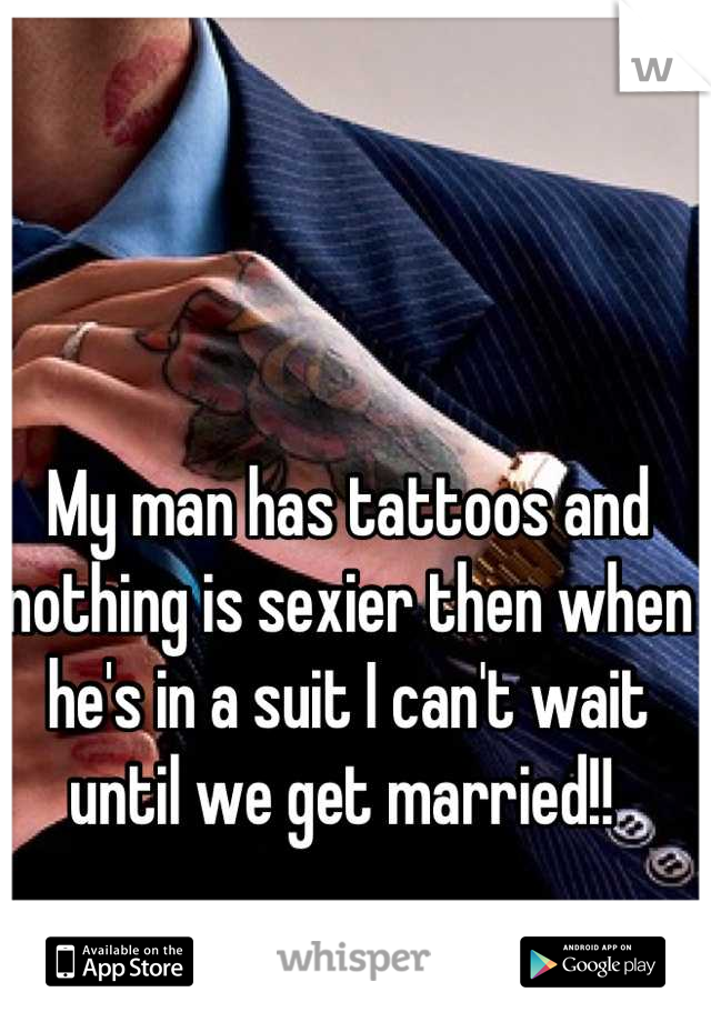 My man has tattoos and nothing is sexier then when he's in a suit I can't wait until we get married!! 