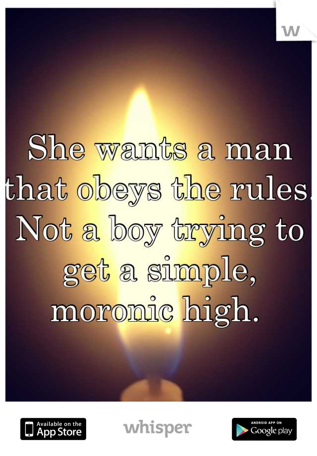 She wants a man that obeys the rules. 
Not a boy trying to get a simple, moronic high. 
