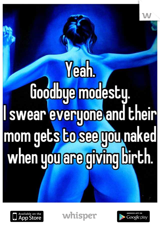 Yeah.
Goodbye modesty.
I swear everyone and their mom gets to see you naked when you are giving birth.