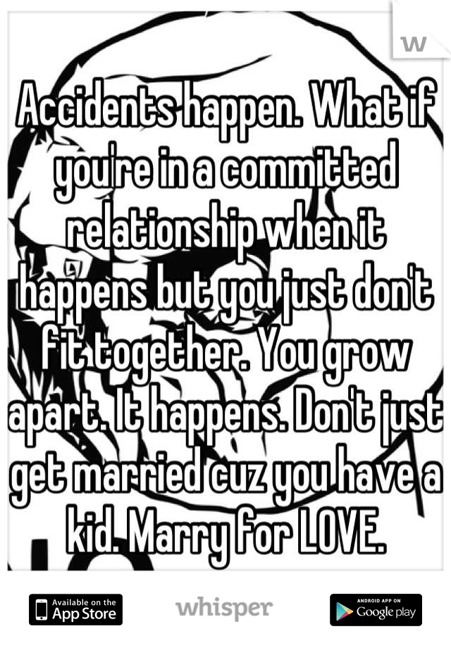 Accidents happen. What if you're in a committed relationship when it happens but you just don't fit together. You grow apart. It happens. Don't just get married cuz you have a kid. Marry for LOVE.