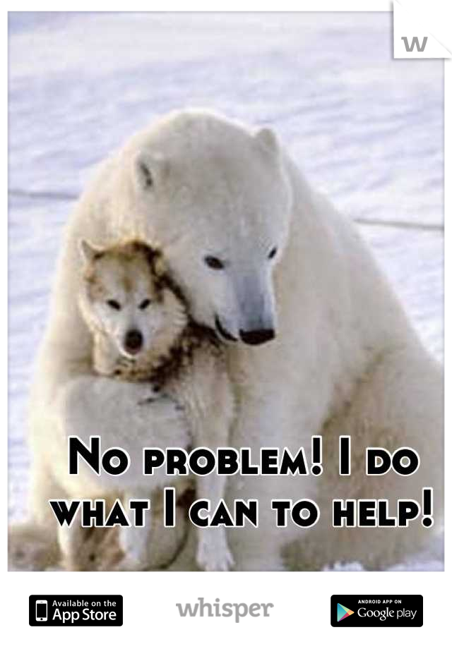 No problem! I do what I can to help!