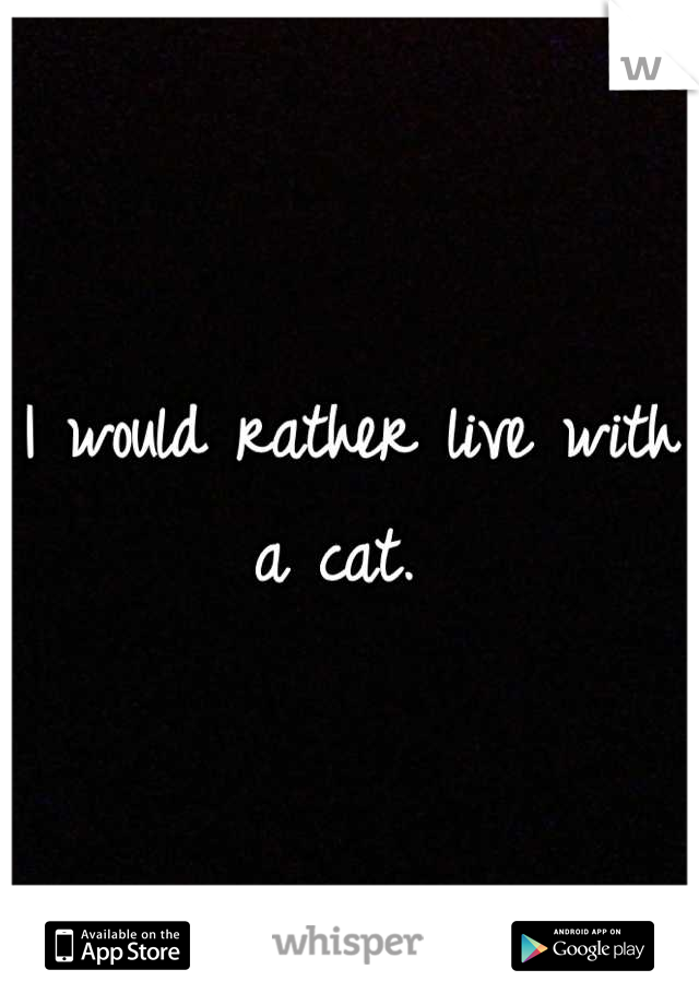 I would rather live with a cat. 