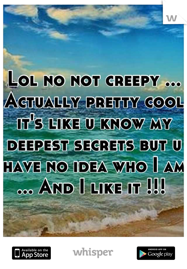 Lol no not creepy ... Actually pretty cool it's like u know my deepest secrets but u have no idea who I am ... And I like it !!! 