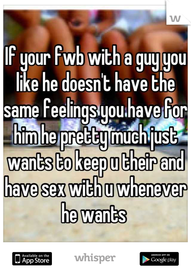 If your fwb with a guy you like he doesn't have the same feelings you have for him he pretty much just wants to keep u their and have sex with u whenever he wants 
