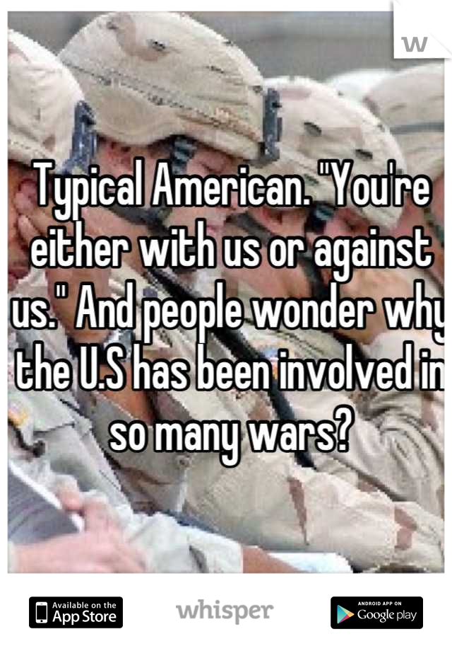 Typical American. "You're either with us or against us." And people wonder why the U.S has been involved in so many wars?