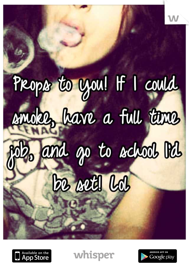 Props to you! If I could smoke, have a full time job, and go to school I'd be set! Lol 