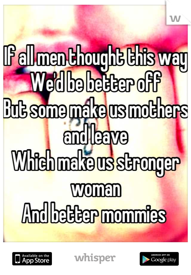 If all men thought this way
We'd be better off 
But some make us mothers and leave 
Which make us stronger woman 
And better mommies 