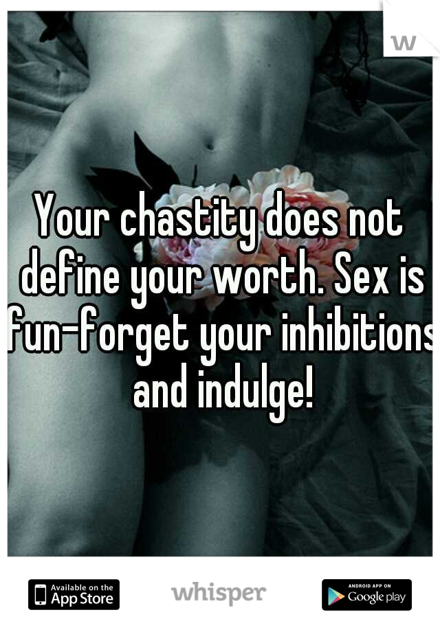 Your chastity does not define your worth. Sex is fun-forget your inhibitions and indulge!