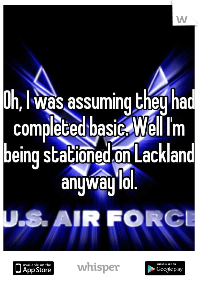 Oh, I was assuming they had completed basic. Well I'm being stationed on Lackland anyway lol.