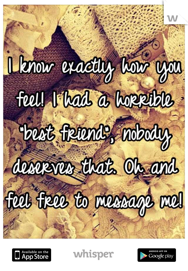 I know exactly how you feel! I had a horrible "best friend", nobody deserves that. Oh and feel free to message me!