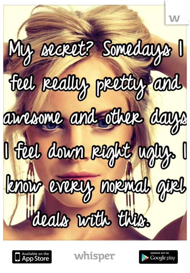 My secret? Somedays I feel really pretty and awesome and other days I feel down right ugly. I know every normal girl deals with this. 