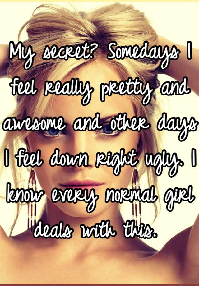 My secret? Somedays I feel really pretty and awesome and other days I feel down right ugly. I know every normal girl deals with this. 