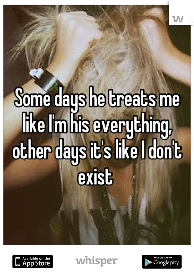 Some days he treats me like I'm his everything, other days it's like I don't exist 