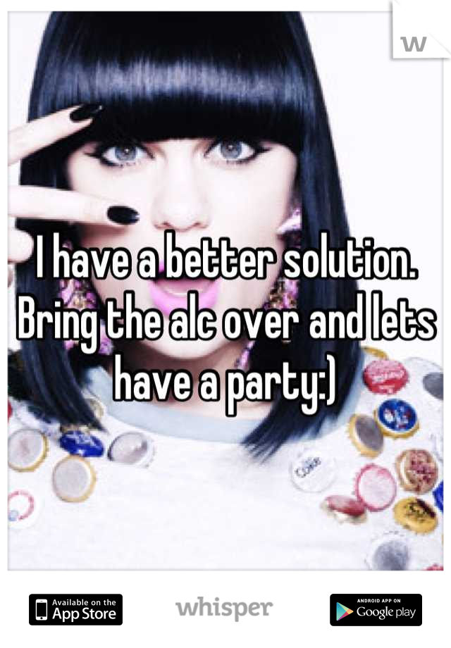 I have a better solution. Bring the alc over and lets have a party:)