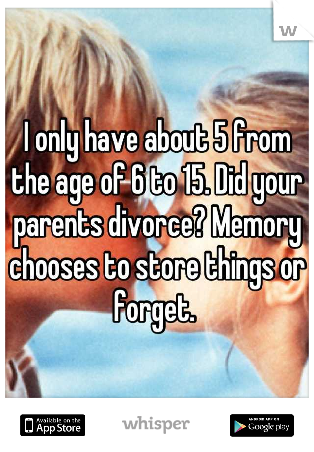 I only have about 5 from the age of 6 to 15. Did your parents divorce? Memory chooses to store things or forget. 