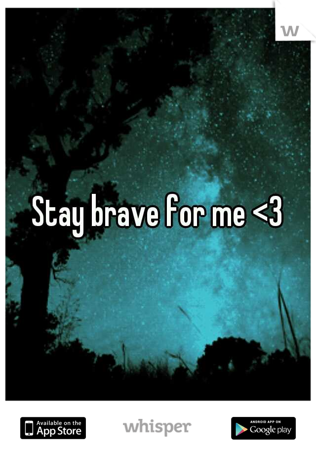 Stay brave for me <3