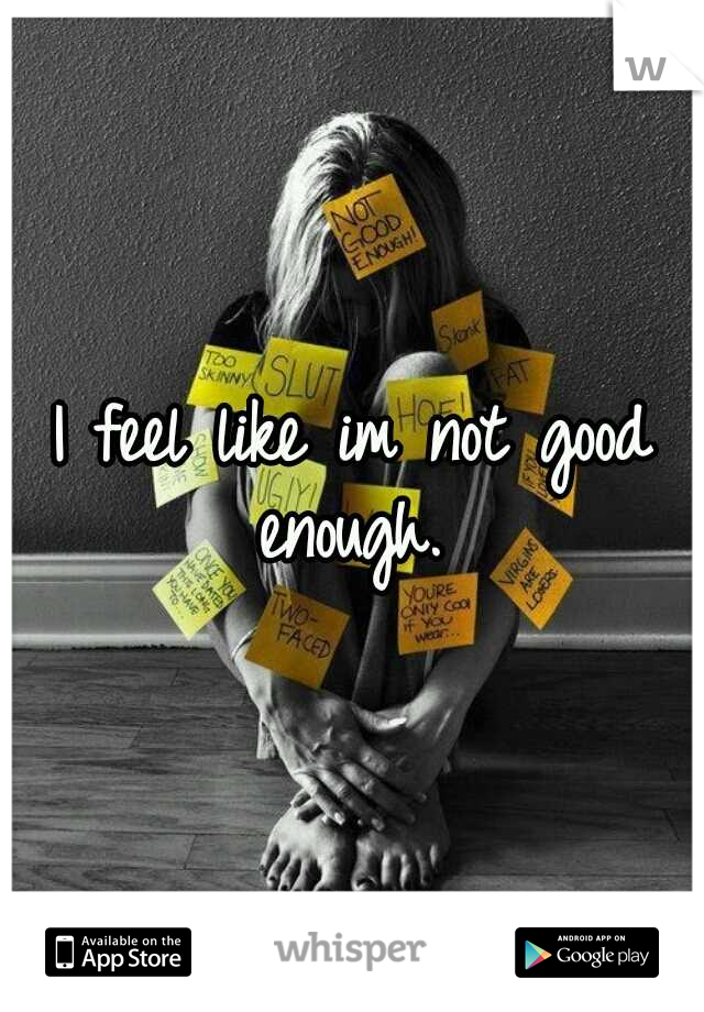 I feel like im not good enough. 