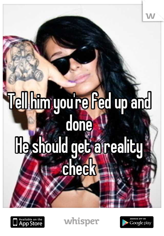 Tell him you're fed up and done
He should get a reality check