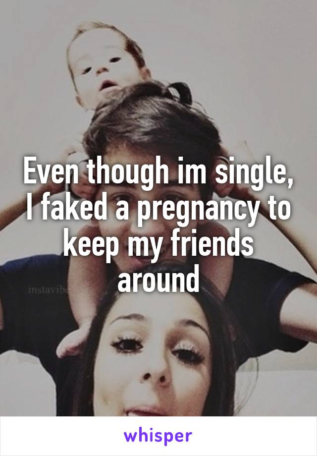 Even though im single, I faked a pregnancy to keep my friends around