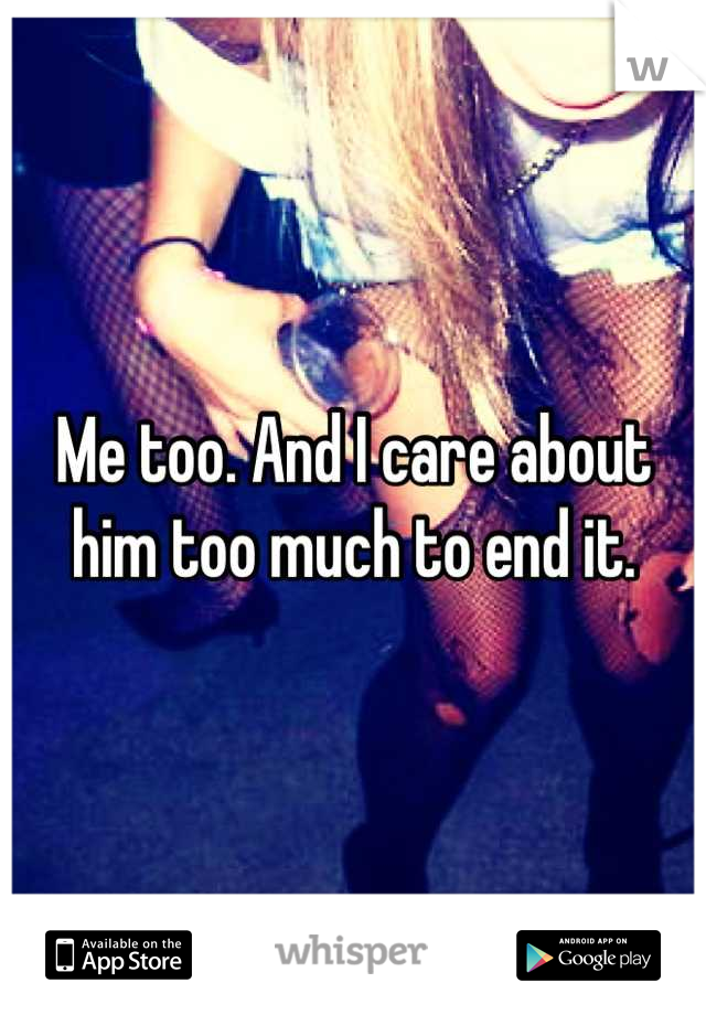 Me too. And I care about him too much to end it.