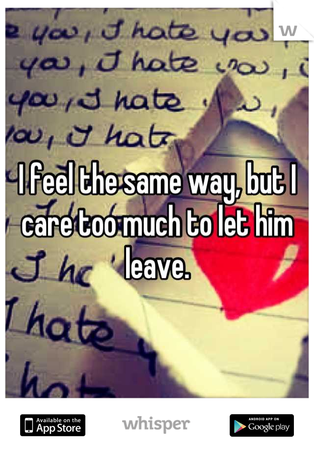 I feel the same way, but I care too much to let him leave.