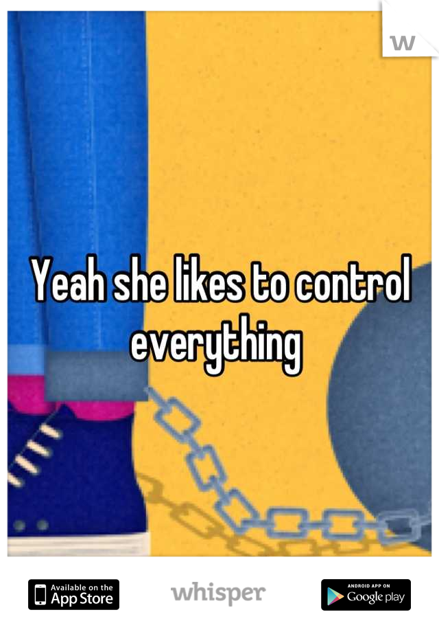 Yeah she likes to control everything 