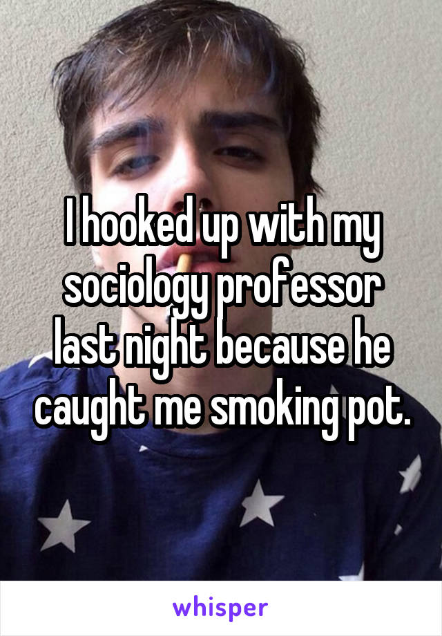 I hooked up with my sociology professor last night because he caught me smoking pot.
