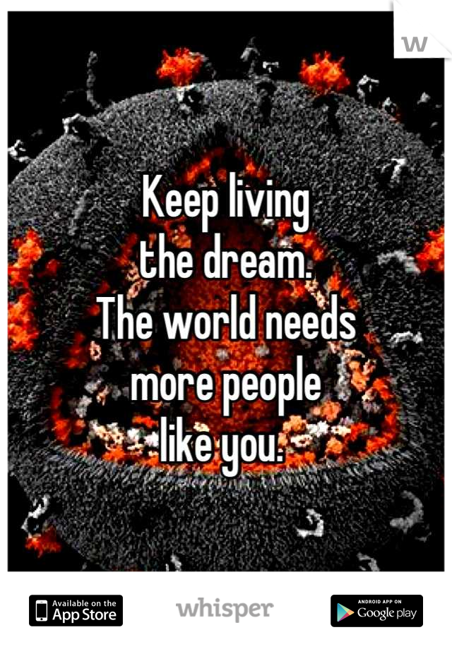 Keep living
the dream. 
The world needs
more people
like you. 