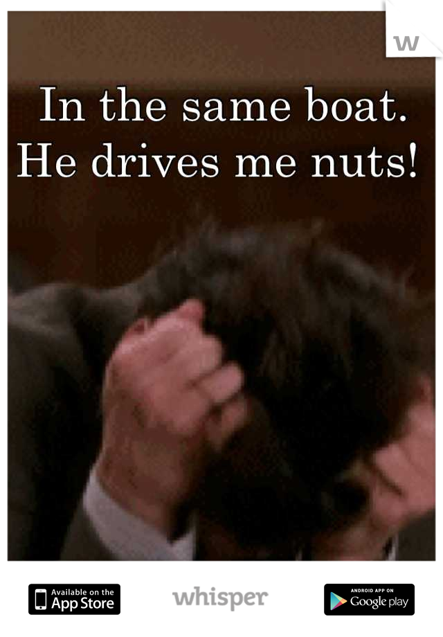 In the same boat. He drives me nuts! 