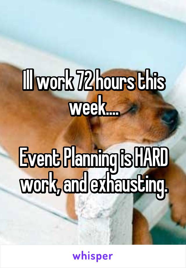 Ill work 72 hours this week....

Event Planning is HARD work, and exhausting.