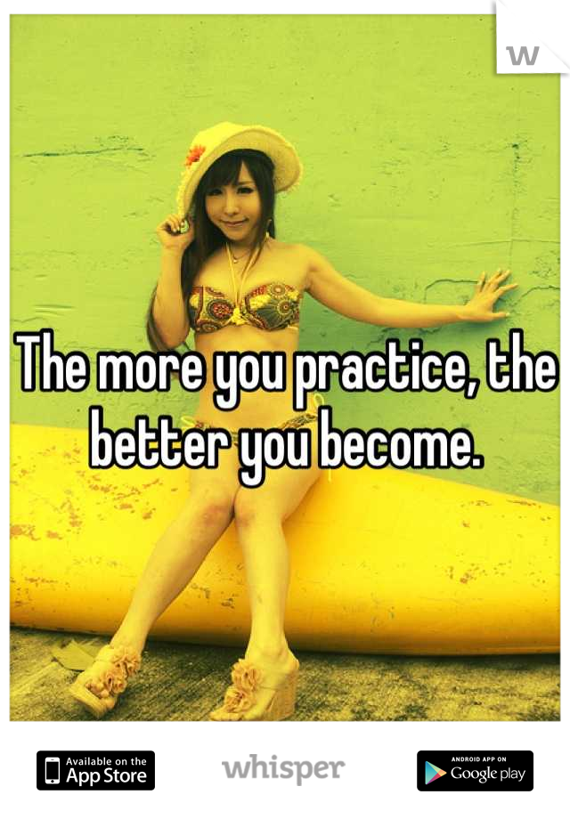 The more you practice, the better you become.