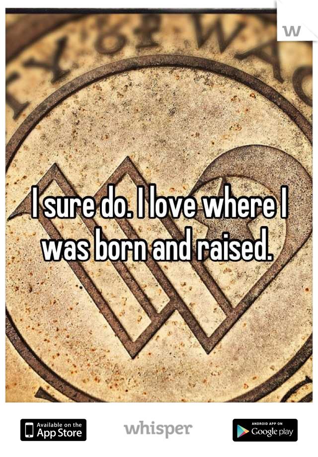 I sure do. I love where I was born and raised. 