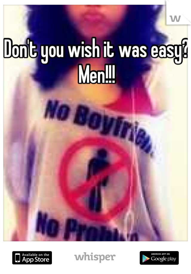 Don't you wish it was easy? Men!!!