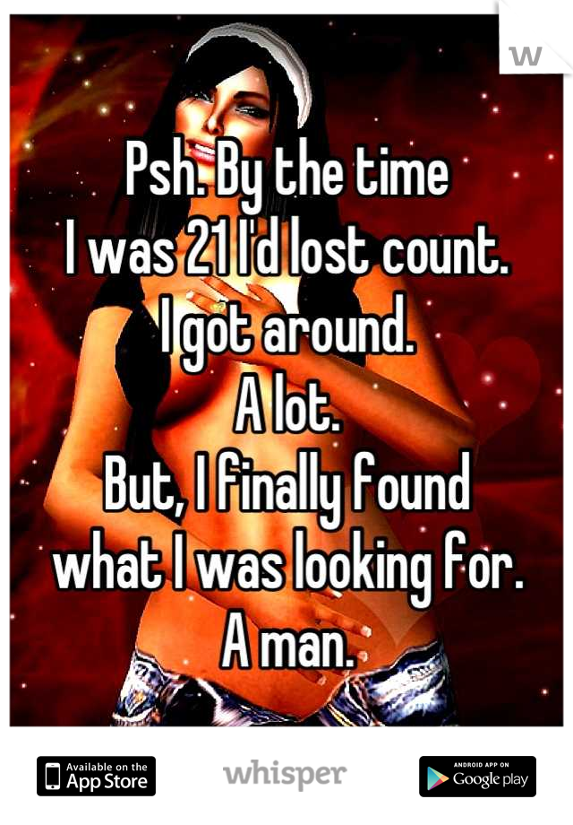 Psh. By the time 
I was 21 I'd lost count.
I got around. 
A lot. 
But, I finally found 
what I was looking for.
A man.