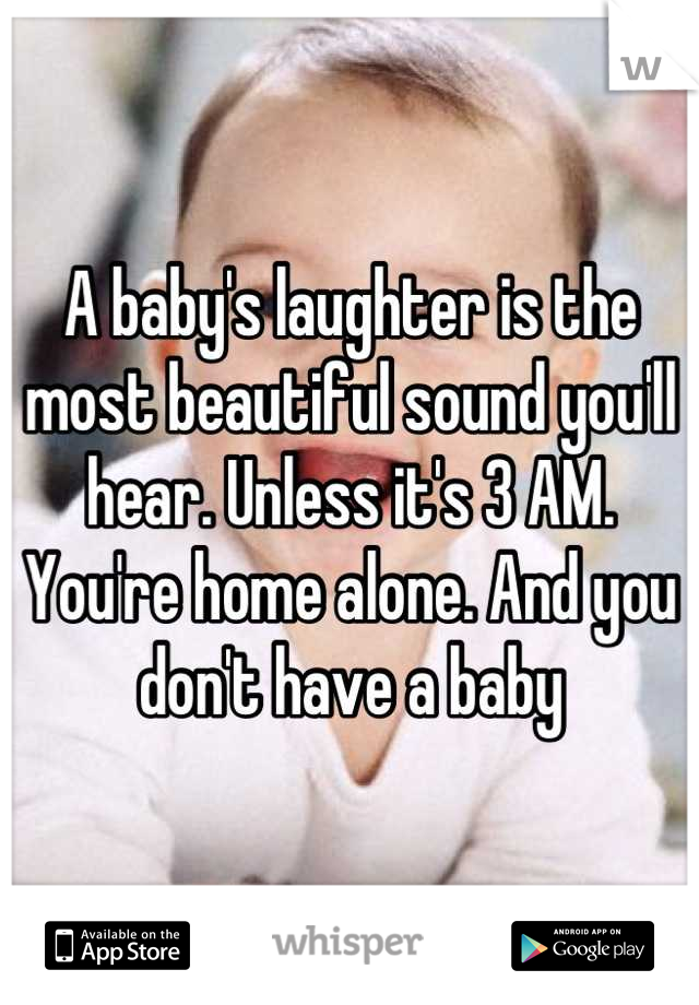 A baby's laughter is the most beautiful sound you'll hear. Unless it's 3 AM. You're home alone. And you don't have a baby