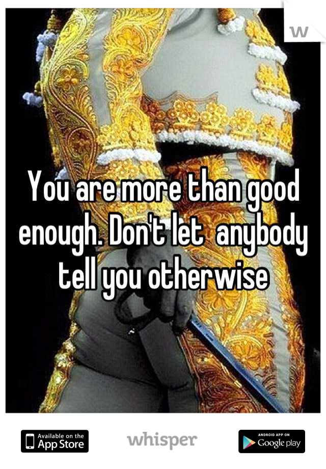 You are more than good enough. Don't let  anybody tell you otherwise