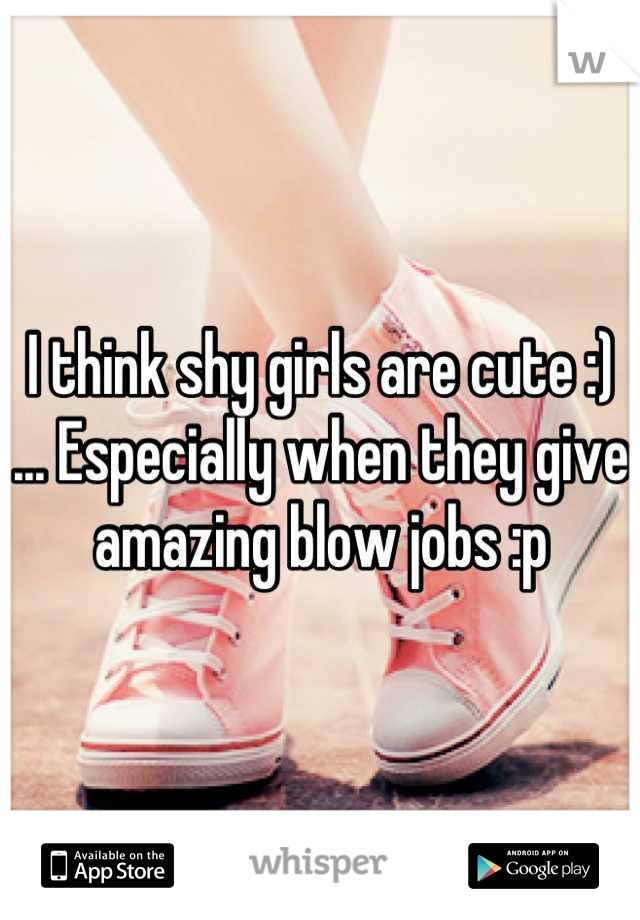 I think shy girls are cute :) ... Especially when they give amazing blow jobs :p
