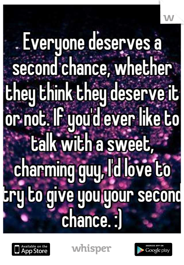 Everyone deserves a second chance, whether they think they deserve it or not. If you'd ever like to talk with a sweet, charming guy, I'd love to try to give you your second chance. :)