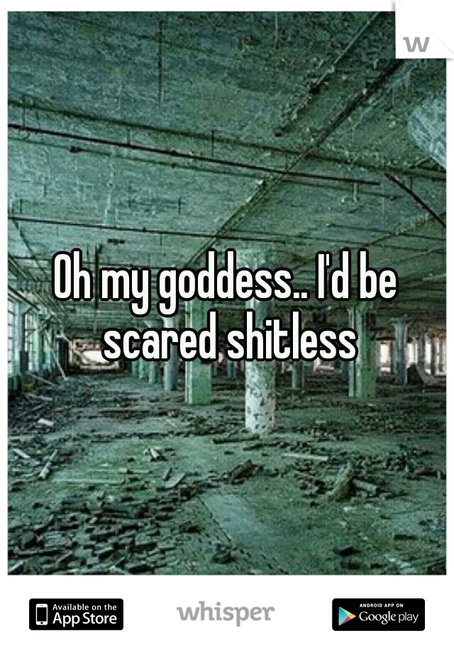 Oh my goddess.. I'd be scared shitless